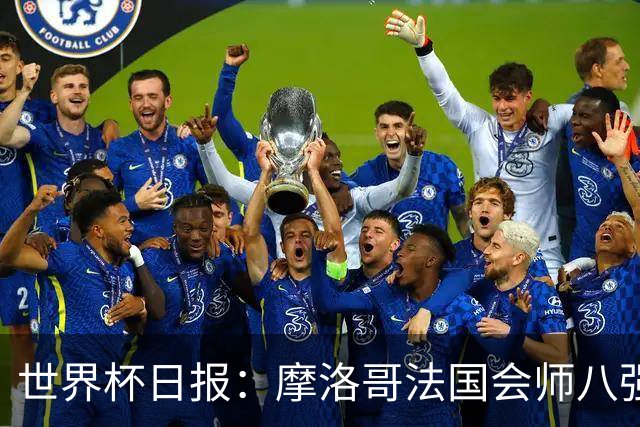 世界杯日报：摩洛哥法国会师八强 图赫尔辟谣球员使用伟哥