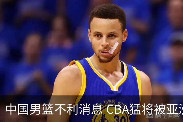 中国男篮不利消息 CBA猛将被亚洲劲敌抢先归化 亚运会难度升级