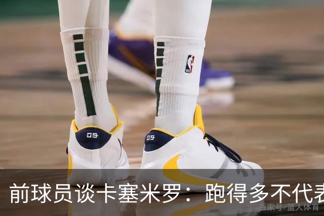 前球员谈卡塞米罗：跑得多不代表有用，关键是跑得对，而他没跑对
