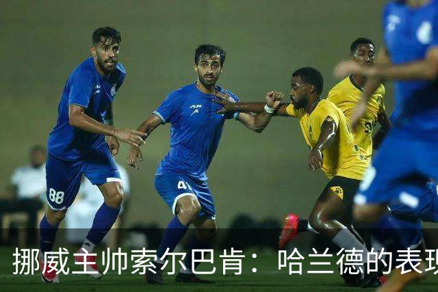挪威主帅索尔巴肯：哈兰德的表现在预料之中，全队发挥接近完美