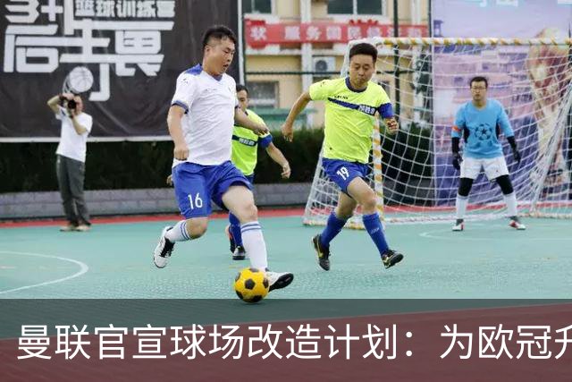 曼联官宣球场改造计划：为欧冠升级替补席并更换全新草皮