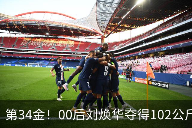 第34金！00后刘焕华夺得102公斤级金牌