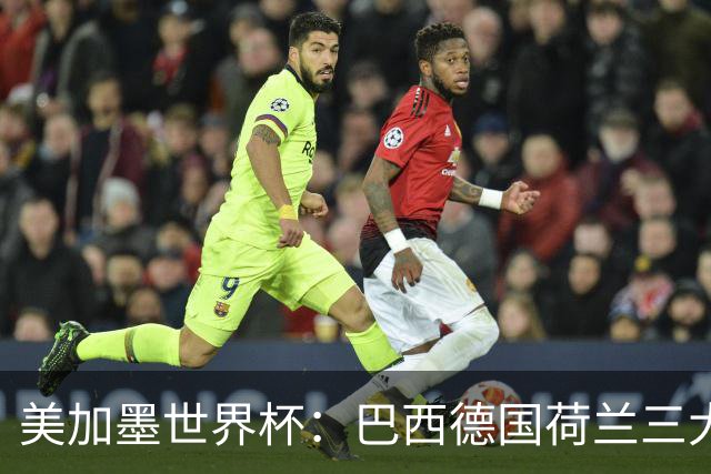 美加墨世界杯：巴西德国荷兰三大豪门将出战