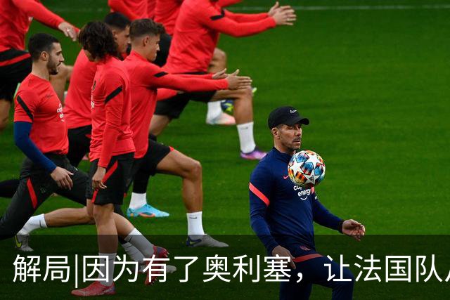 解局|因为有了奥利塞，让法国队从迷失欧洲杯到闪耀世界杯
