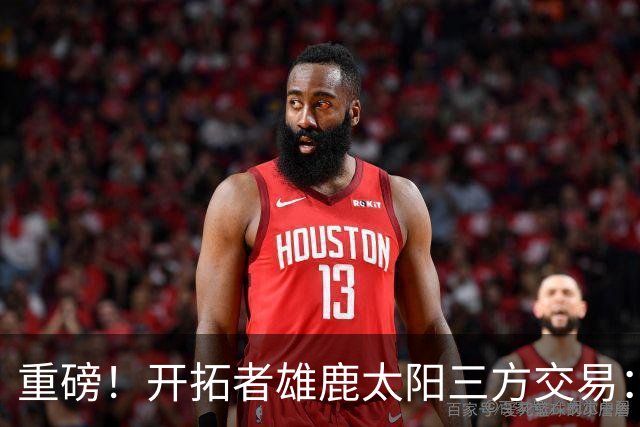 重磅！开拓者雄鹿太阳三方交易：利拉德去雄鹿