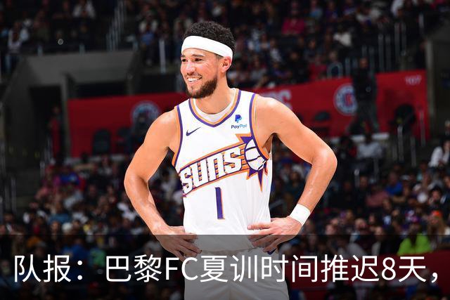 队报：巴黎FC夏训时间推迟8天，等待新主帅罗塞尼尔上任后再开始